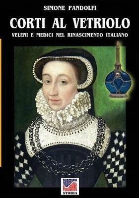 Corti al vetriolo. Veleni e medici nel rinascimento italiano - Simone Pandolfi - Libro Soldiershop 2016, Storia | Libraccio.it