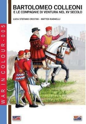 Bartolomeo Colleoni e le compagnie di ventura nel XV secolo - Luca Stefano Cristini, Matteo Radaelli - Libro Soldiershop 2016, War in colour | Libraccio.it