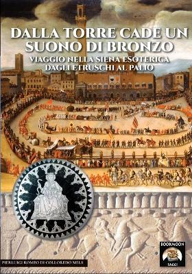 Dalla torre cade un suono di bronzo. Viaggio nella Siena esoterica dagli etruschi al palio - Pierluigi Romeo Di Colloredo Mels - Libro Soldiershop 2018, Bookmoon Saggi | Libraccio.it