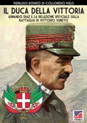 Il duca della vittoria. Armando Diaz e la relazione ufficiale sulla battaglia di Vittorio Veneto. Nuova ediz.