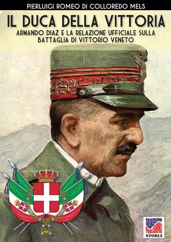 Il duca della vittoria. Armando Diaz e la relazione ufficiale sulla battaglia di Vittorio Veneto. Nuova ediz. - Pierluigi Romeo Di Colloredo Mels - Libro Soldiershop 2018, Storia | Libraccio.it