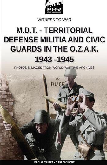 M.D.T. Territorial defense militia and civic guards in the O.Z.A.K 1943-1945 - Paolo Crippa, Carlo Cucut - Libro Soldiershop 2020, Witness to War | Libraccio.it