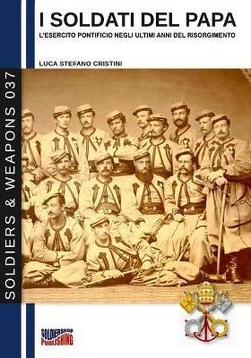 I soldati del papa. L'esercito pontificio negli ultimi anni del Risorgimento. Nuova ediz. - Luca Stefano Cristini, Giancarlo Boeri, Paolo Giacomone Piana - Libro Soldiershop 2020 | Libraccio.it