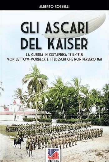 Gli Ascari del Kaiser. La guerra in Ostafrika 1914-1918 Von Lettow-Vorberck e i tedeschi che non persero mai - Alberto Rosselli - Libro Soldiershop 2021, Storia | Libraccio.it