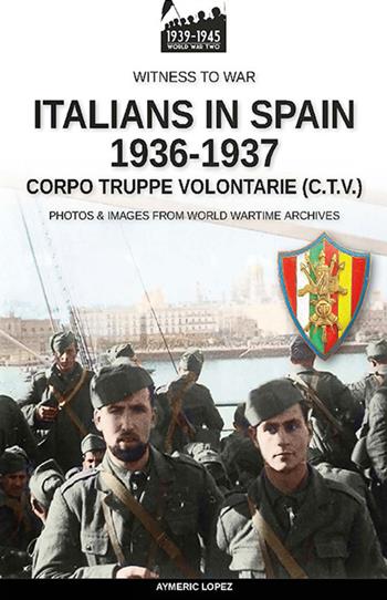 Italians in Spain 1936-1937 - Aymeric Lopez - Libro Soldiershop 2022, Witness to War | Libraccio.it