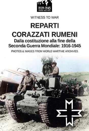 Reparti corazzati rumeni. Dalla costituzione alla fine della seconda guerra mondiale: 1916-1945 - Paolo Crippa - Libro Soldiershop 2022, Witness to War | Libraccio.it