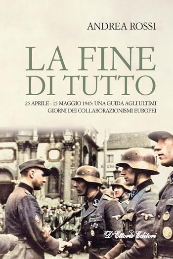 La fine di tutto. 25 aprile-15 maggio 1945: una guida agli ultimi giorni dei collaborazionismi europei - Andrea Rossi - Libro D'Ettoris 2020, Focus | Libraccio.it