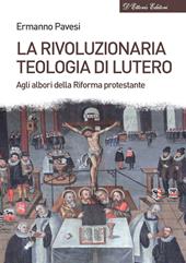 La rivoluzionaria teologia di Lutero. Agli albori della Riforma protestante