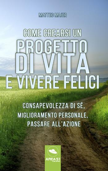 Come crearsi un progetto di vita e vivere felici. Consapevolezza di sé, miglioramento personale, passare all'azione - Matteo Majer - Libro Area 51 Publishing 2017 | Libraccio.it