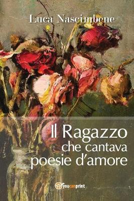 Il ragazzo che cantava poesie d'amore - Luca Nascimbene - Libro Youcanprint 2017, Poesia | Libraccio.it