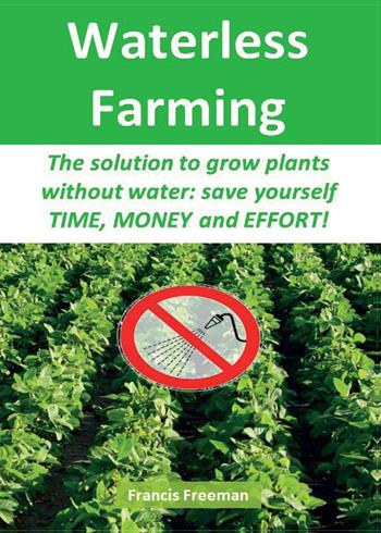 Waterless Farming. The solution to grow plants without water: save youself time, money and effort! - Francis Freeman - Libro Youcanprint 2016 | Libraccio.it