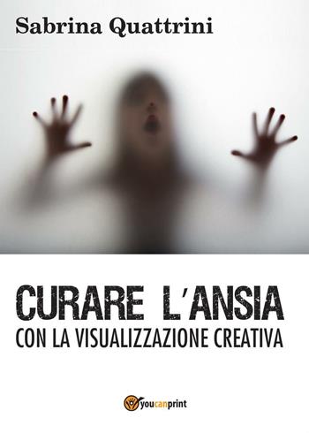 Curare l'ansia con la visualizzazione creativa - Sabrina Quattrini - Libro Youcanprint 2016, Manualistica | Libraccio.it