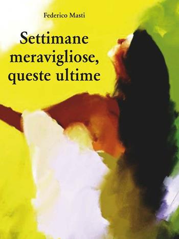Settimane meravigliose, queste ultime - Federico Masti - Libro Youcanprint 2016, Narrativa | Libraccio.it