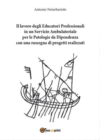 Il lavoro degli educatori professionali in un servizio ambulatoriale per le patologie da dipendenza, con una rassegna di progetti realizzati - Antonio Notarbartolo - Libro Youcanprint 2016 | Libraccio.it