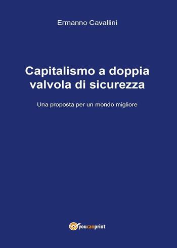 Il capitalismo a doppia valvola di sicurezza. Una proposta per il mondo migliore - Ermanno Cavallini - Libro Youcanprint 2017 | Libraccio.it