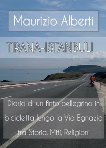 Tirana-Istanbul! Diario di un finto pellegrino in bicicletta lungo la via Egnazia tra miti, storia, religioni - Maurizio Alberti - Libro Youcanprint 2016, Viaggi | Libraccio.it
