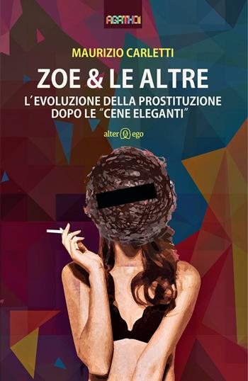 Zoe & le altre. L'evoluzione della prostituzione dopo le «cene eleganti» - Maurizio Carletti - Libro Alter Ego 2016, Agathoi | Libraccio.it