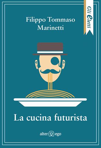 La cucina futurista - Filippo Tommaso Marinetti, Fillia - Libro Alter Ego 2018, Gli eletti | Libraccio.it