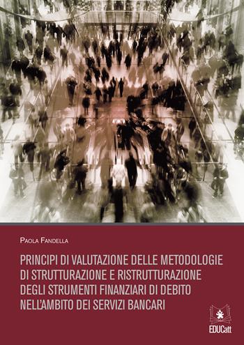 Principi di valutazione delle metodologie di strutturazione e ristrutturazione degli strumenti finanziari di debito nell'ambito dei servizi bancari - Paola Fandella - Libro EDUCatt Università Cattolica 2018 | Libraccio.it