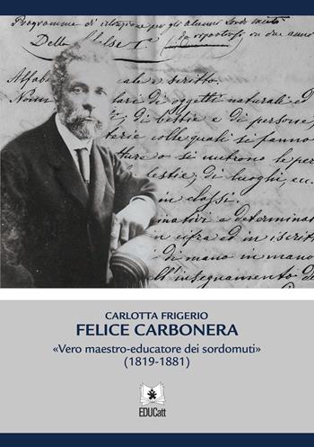 Felice Carbonera. Vero maestro-educatore dei sordomuti (1819-1881) - Carlotta Frigerio - Libro EDUCatt Università Cattolica 2020 | Libraccio.it