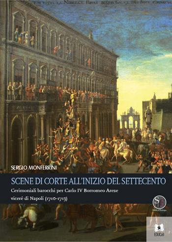 Scene di corte all'inizio del Settecento. Cerimoniali barocchi per Carlo IV Borromeo Arese viceré di Napoli (1710-1713) - Sergio Monferrini - Libro EDUCatt Università Cattolica 2021, Storie d'Europa | Libraccio.it