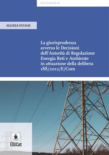 La giurisprudenza avverso le decisioni dell'Autorità di Regolazione Energia Reti e Ambiente in attuazione della delibera 188/2012/E/Com - Andrea Patanè - Libro EDUCatt Università Cattolica 2021 | Libraccio.it