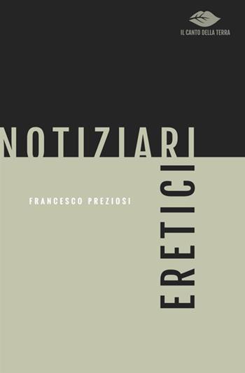 Notiziari eretici - Francesco Preziosi - Libro Antonio Tombolini Editore 2017, Il canto della terra | Libraccio.it