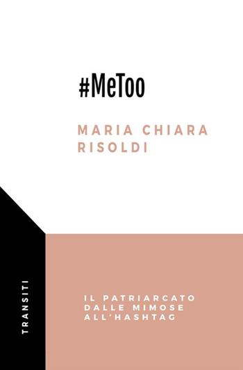#MeToo. Il patriarcato dalle mimose all’hashtag - Maria Chiara Risoldi - Libro Antonio Tombolini Editore 2018, Transiti | Libraccio.it