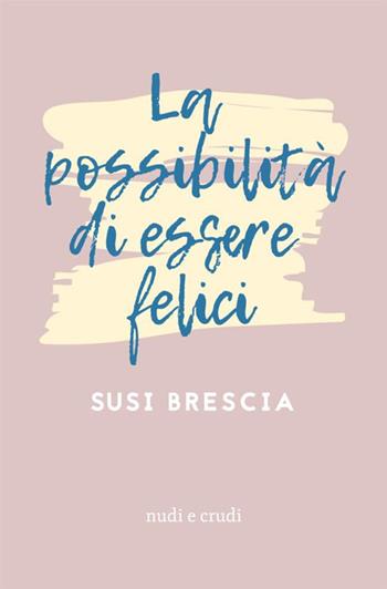 La possibilità di essere felici - Susi Brescia - Libro Antonio Tombolini Editore 2018, Nudi e crudi | Libraccio.it