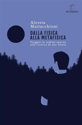 Dalla fisica alla metafisica. Viaggio in ordine sparso alla ricerca di noi stessi - Alessia Mattacchioni - Libro Antonio Tombolini Editore 2018, Heterodoxa | Libraccio.it