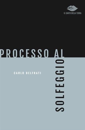 Processo al solfeggio - Carlo Delfrati - Libro Antonio Tombolini Editore 2018, Il canto della terra | Libraccio.it