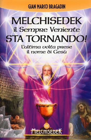 Melchisedek il sempre veniente sta tornando! L'ultima volta prese il nome di Gesù - Gian Marco Bragadin - Libro Melchisedek 2017, Rivelazioni e misteri | Libraccio.it