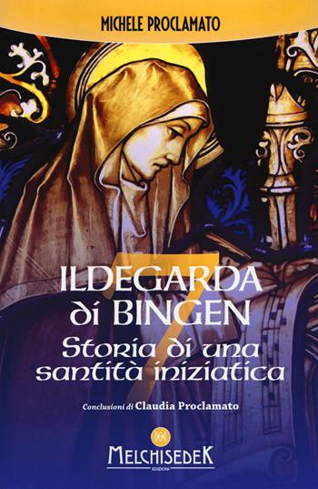 Ildegarda di Bingen. Storia di una santità iniziatica - Michele Proclamato - Libro Melchisedek 2017 | Libraccio.it