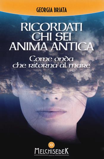 Ricordati chi sei anima antica. Come onda che ritorna al mare - Georgia Briata - Libro Melchisedek 2018 | Libraccio.it