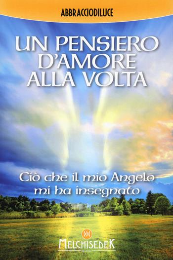 Un pensiero d'amore alla volta. Ciò che il mio angelo mi ha insegnato - Abbracciodiluce - Libro Melchisedek 2019 | Libraccio.it