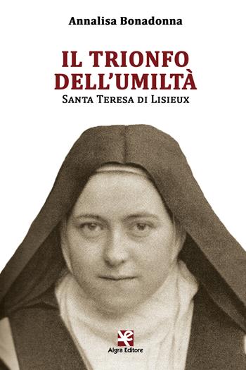 Il trionfo dell'umiltà. Santa Teresa di Lisieux - Annalisa Bonadonna - Libro Algra 2017, Scritti | Libraccio.it