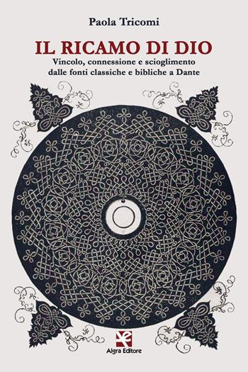 Il ricamo di Dio. Vincolo, connessione e scioglimento dalle fonti classiche e bibliche a Dante - Paola Tricomi - Libro Algra 2017, Scritti | Libraccio.it