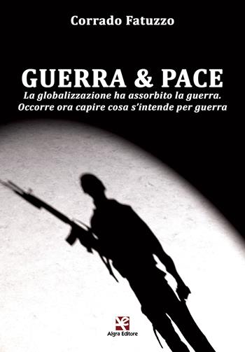 Guerra & pace. La globalizzazione ha assorbito la guerra. Occorre ora capire cosa s'intende per guerra - Corrado Fatuzzo - Libro Algra 2018 | Libraccio.it