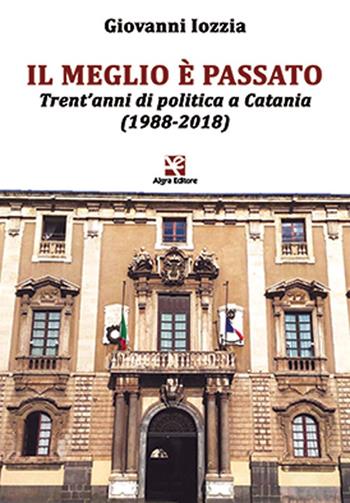 Il meglio è passato. Trent'anni di politica a Catania (1988-2018) - Giovanni Iozzia - Libro Algra 2019 | Libraccio.it