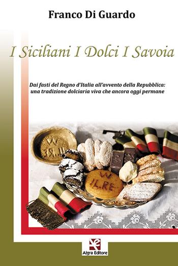 I siciliani i dolci i Savoia. Dai fasti del Regno d'Italia all'avvento della Repubblica: una tradizione dolciaria viva che ancora oggi permane - Franco Di Guardo - Libro Algra 2020 | Libraccio.it