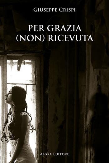 Per grazia (non) ricevuta - Giuseppe Crispi - Libro Algra 2023 | Libraccio.it