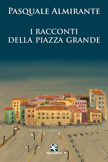 I racconti della Piazza Grande - Pasquale Almirante - Libro Algra 2023 | Libraccio.it