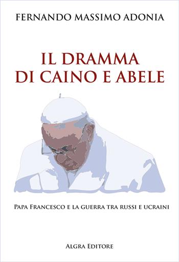 Il dramma di Caino e Abele. Papa Francesco e la guerra tra russi e ucraini - Fernando Massimo Adonia - Libro Algra 2023 | Libraccio.it