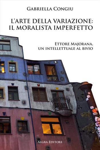 L'arte della variazione: il moralista imperfetto. Ettore Majorana, un intellettuale al bivio - Gabriella Congiu - Libro Algra 2023 | Libraccio.it