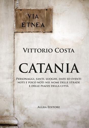 Catania. Personaggi, santi, luoghi, date ed eventi noti e poco noti nei nomi delle strade e delle piazze della città - Vittorio Costa - Libro Algra 2023 | Libraccio.it