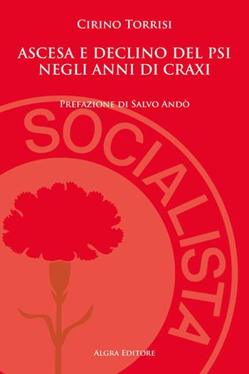 Ascesa e declino del PSI negli anni di Craxi - Cirino Torrisi - Libro Algra 2023 | Libraccio.it
