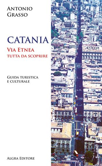 Catania. Via Etnea tutta da scoprire. Guida turistica e culturale - Antonio Grasso - Libro Algra 2024 | Libraccio.it