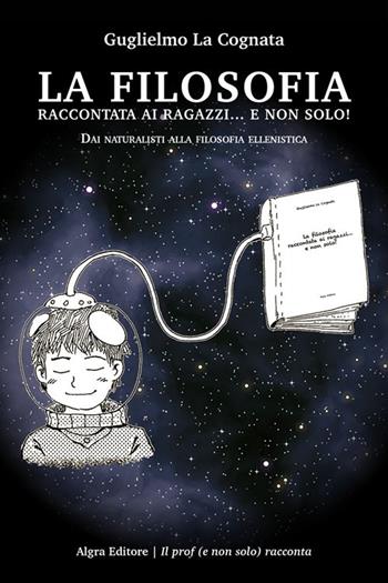 La filosofia raccontata ai ragazzi... e non solo! Dai naturalisti alla filosofia ellenistica - Guglielmo La Cognata - Libro Algra 2024 | Libraccio.it
