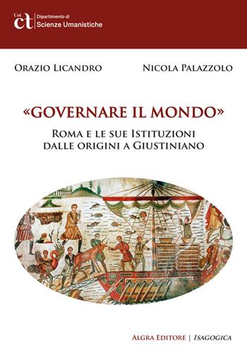 Governare il mondo. Roma e le sue istituzioni dalle origini a Giustiniano - Orazio Licandro, Nicola Palazzolo - Libro Algra 2025 | Libraccio.it