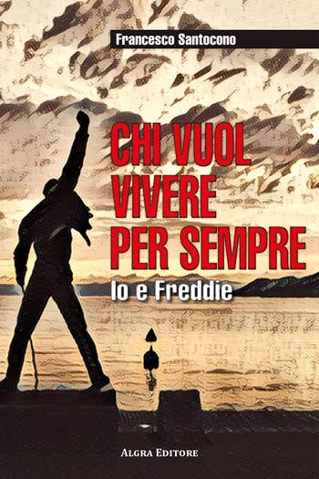 Chi vuol vivere per sempre. Io e Freddie - Francesco Santocono - Libro Algra 2025 | Libraccio.it